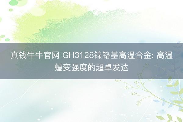 真钱牛牛官网 GH3128镍铬基高温合金: 高温蠕变强度的超卓发达