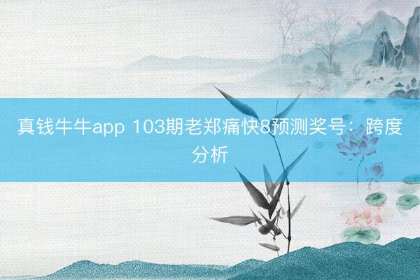 真钱牛牛app 103期老郑痛快8预测奖号：跨度分析