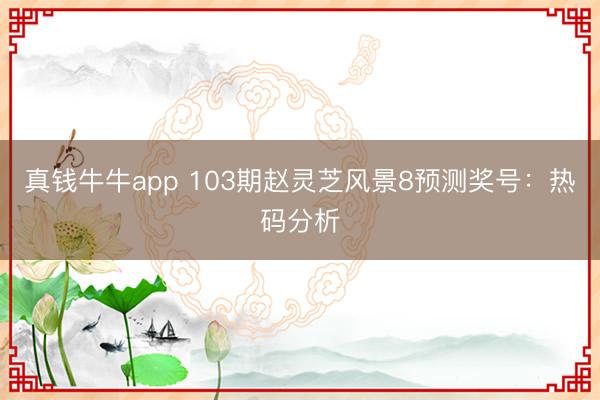 真钱牛牛app 103期赵灵芝风景8预测奖号：热码分析