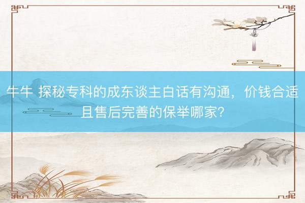 牛牛 探秘专科的成东谈主白话有沟通，价钱合适且售后完善的保举哪家？