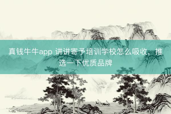 真钱牛牛app 讲讲寄予培训学校怎么吸收，推选一下优质品牌
