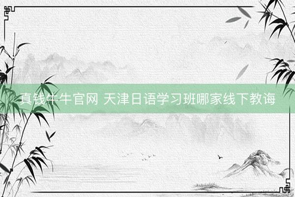 真钱牛牛官网 天津日语学习班哪家线下教诲