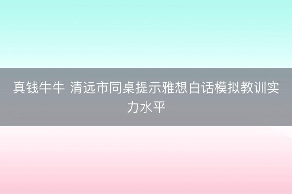 真钱牛牛 清远市同桌提示雅想白话模拟教训实力水平