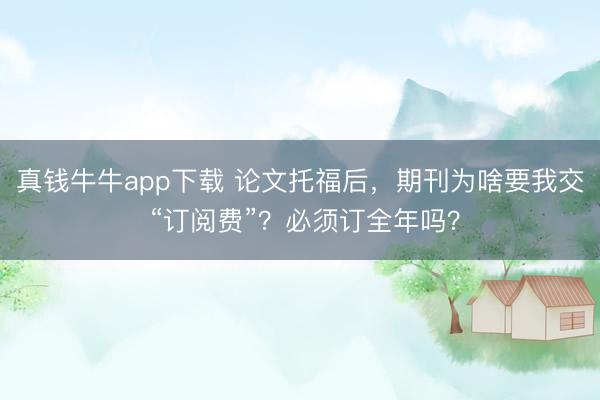 真钱牛牛app下载 论文托福后，期刊为啥要我交 “订阅费”？必须订全年吗？