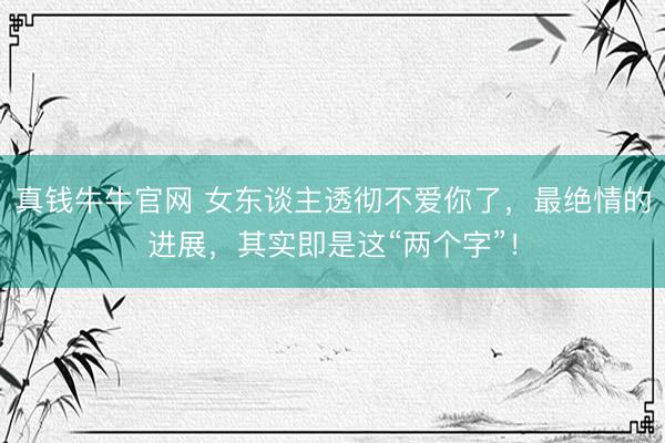 真钱牛牛官网 女东谈主透彻不爱你了，最绝情的进展，其实即是这“两个字”！