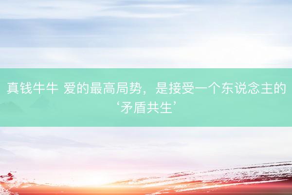 真钱牛牛 爱的最高局势，是接受一个东说念主的‘矛盾共生’