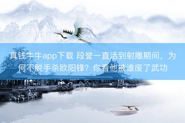 真钱牛牛app下载 段誉一直活到射雕期间，为何不脱手杀欧阳锋？你看他被谁废了武功