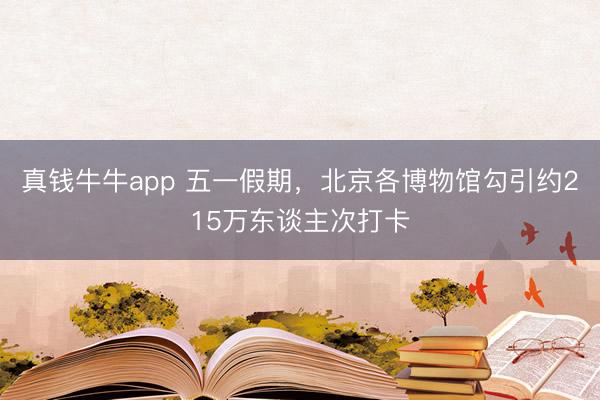 真钱牛牛app 五一假期，北京各博物馆勾引约215万东谈主次打卡