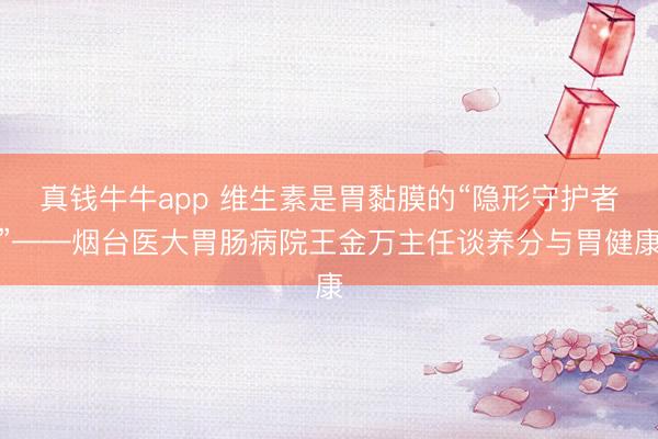真钱牛牛app 维生素是胃黏膜的“隐形守护者”——烟台医大胃肠病院王金万主任谈养分与胃健康