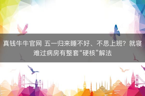 真钱牛牛官网 五一归来睡不好、不思上班？就寝难过病房有整套“硬核”解法