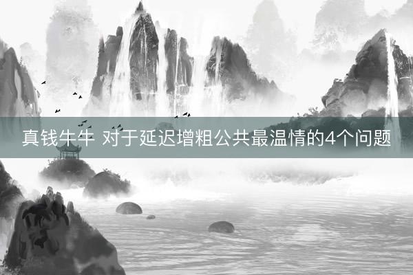 真钱牛牛 对于延迟增粗公共最温情的4个问题