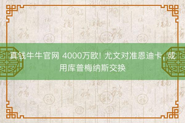 真钱牛牛官网 4000万欧! 尤文对准恩迪卡， 或用库普梅纳斯交换