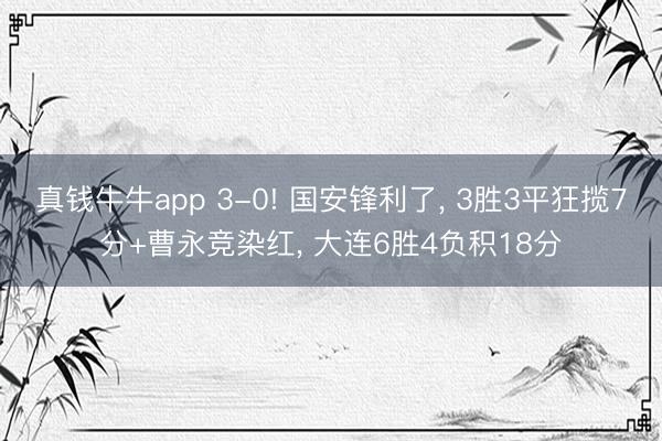 真钱牛牛app 3-0! 国安锋利了， 3胜3平狂揽7分+曹永竞染红， 大连6胜4负积18分