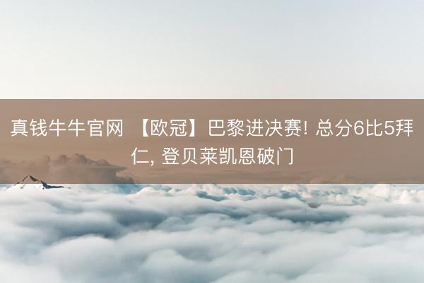 真钱牛牛官网 【欧冠】巴黎进决赛! 总分6比5拜仁， 登贝莱凯恩破门