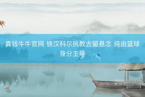 真钱牛牛官网 铁汉科尔执教去留悬念 纯由篮球身分主导