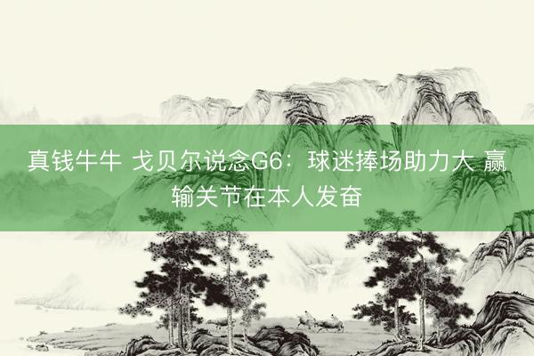 真钱牛牛 戈贝尔说念G6：球迷捧场助力大 赢输关节在本人发奋
