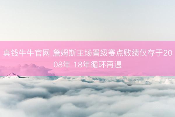 真钱牛牛官网 詹姆斯主场晋级赛点败绩仅存于2008年 18年循环再遇