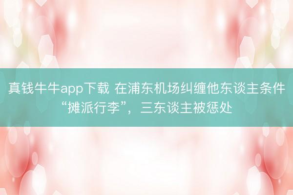 真钱牛牛app下载 在浦东机场纠缠他东谈主条件“摊派行李”，三东谈主被惩处