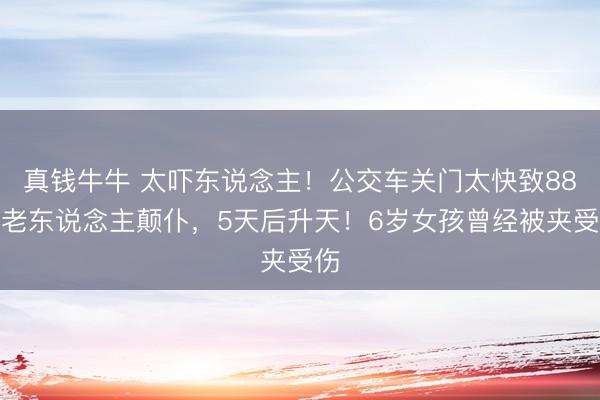 真钱牛牛 太吓东说念主！公交车关门太快致88岁老东说念主颠仆，5天后升天！6岁女孩曾经被夹受伤