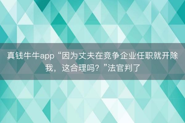 真钱牛牛app “因为丈夫在竞争企业任职就开除我，这合理吗？”法官判了