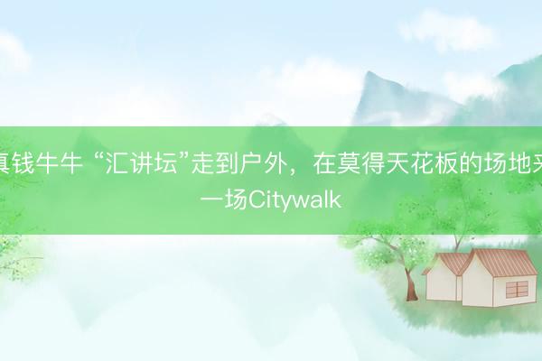 真钱牛牛 “汇讲坛”走到户外，在莫得天花板的场地来一场Citywalk