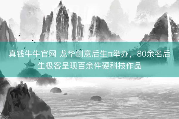 真钱牛牛官网 龙华创意后生π举办，80余名后生极客呈现百余件硬科技作品