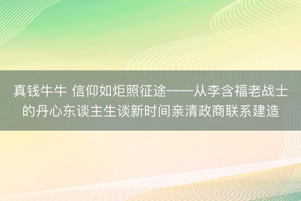 真钱牛牛 信仰如炬照征途——从李含福老战士的丹心东谈主生谈新时间亲清政商联系建造