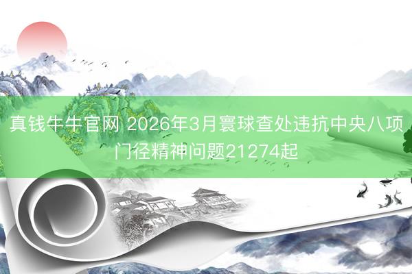 真钱牛牛官网 2026年3月寰球查处违抗中央八项门径精神问题21274起