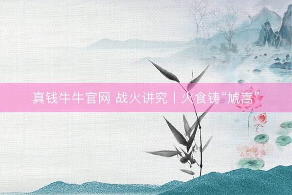 真钱牛牛官网 战火讲究丨火食铸“虓嵩”