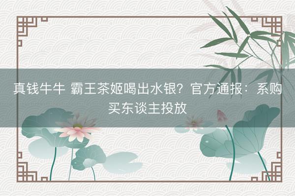 真钱牛牛 霸王茶姬喝出水银？官方通报：系购买东谈主投放