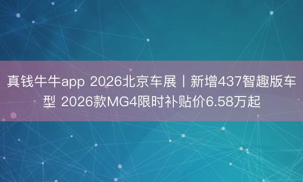 真钱牛牛app 2026北京车展丨新增437智趣版车型 2026款MG4限时补贴价6.58万起
