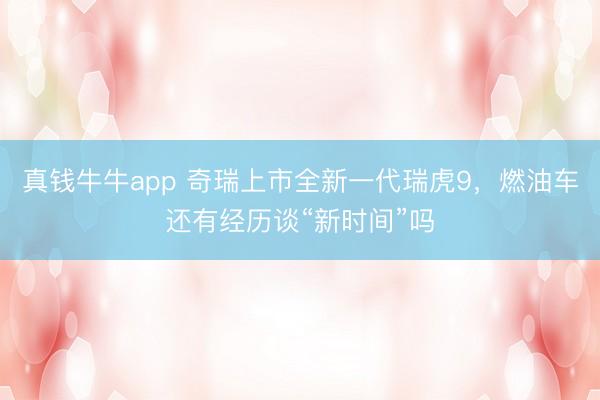 真钱牛牛app 奇瑞上市全新一代瑞虎9，燃油车还有经历谈“新时间”吗